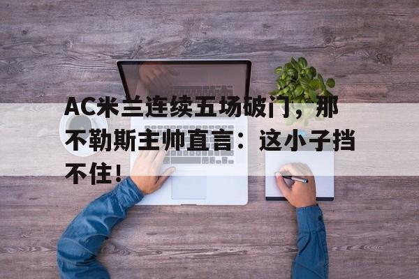随机AC米兰连续五场破门，那不勒斯主帅直言：这小子挡不住！那不勒斯ac米兰足球比赛记录